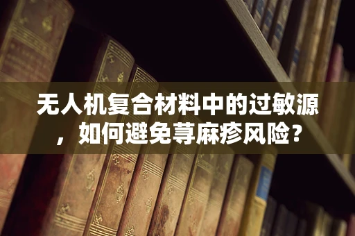无人机复合材料中的过敏源，如何避免荨麻疹风险？