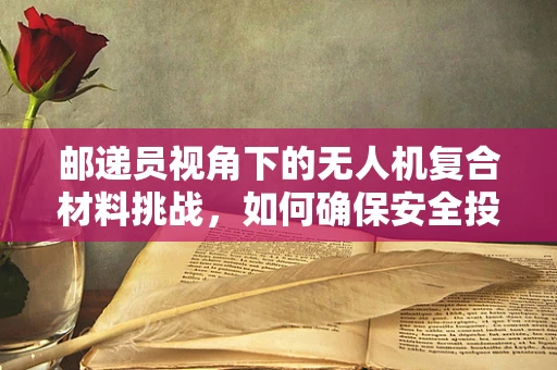 邮递员视角下的无人机复合材料挑战，如何确保安全投递？