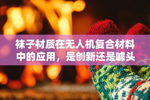袜子材质在无人机复合材料中的应用，是创新还是噱头？