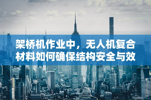 架桥机作业中，无人机复合材料如何确保结构安全与效率？