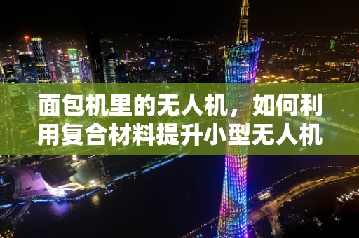 面包机里的无人机，如何利用复合材料提升小型无人机的耐用性？