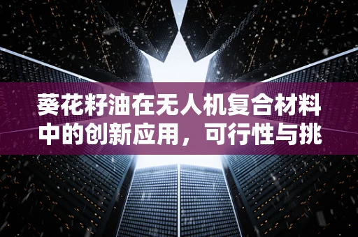 葵花籽油在无人机复合材料中的创新应用，可行性与挑战何在？