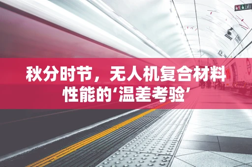 秋分时节，无人机复合材料性能的‘温差考验’