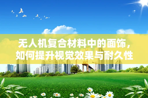 无人机复合材料中的面饰，如何提升视觉效果与耐久性？