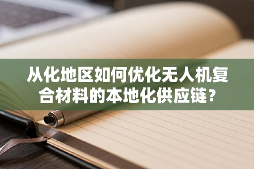 从化地区如何优化无人机复合材料的本地化供应链？