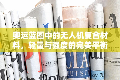 奥运蓝图中的无人机复合材料，轻量与强度的完美平衡