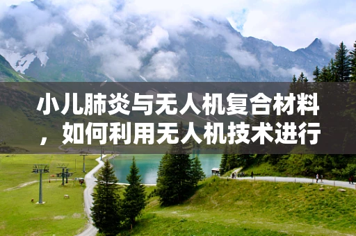 小儿肺炎与无人机复合材料，如何利用无人机技术进行高效监测？