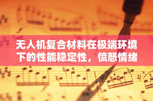 无人机复合材料在极端环境下的性能稳定性，愤怒情绪下的安全挑战？