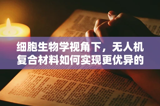 细胞生物学视角下，无人机复合材料如何实现更优异的力学性能？