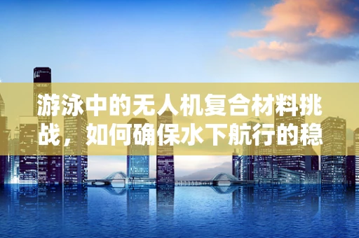 游泳中的无人机复合材料挑战，如何确保水下航行的稳定与安全？