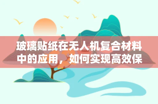 玻璃贴纸在无人机复合材料中的应用，如何实现高效保护与轻量化？