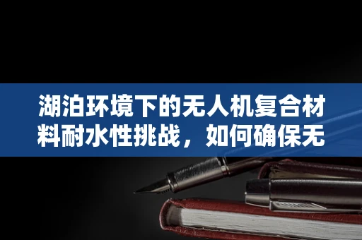 湖泊环境下的无人机复合材料耐水性挑战，如何确保无人机在湿润环境中的稳定飞行？