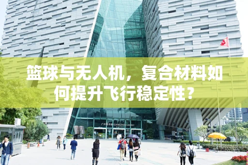 篮球与无人机，复合材料如何提升飞行稳定性？
