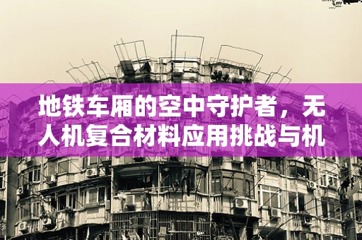 地铁车厢的空中守护者，无人机复合材料应用挑战与机遇