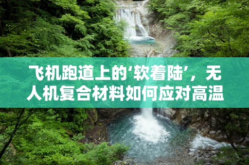飞机跑道上的‘软着陆’，无人机复合材料如何应对高温与磨损？