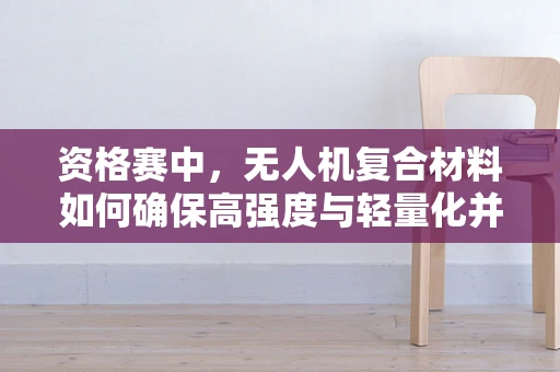 资格赛中，无人机复合材料如何确保高强度与轻量化并重？