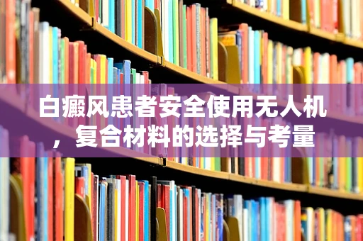 白癜风患者安全使用无人机，复合材料的选择与考量