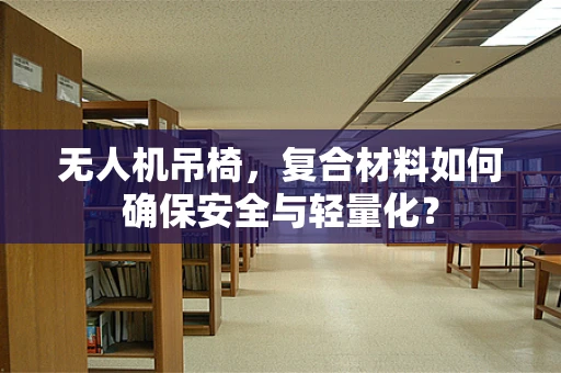 无人机吊椅，复合材料如何确保安全与轻量化？