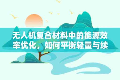 无人机复合材料中的能源效率优化，如何平衡轻量与续航？