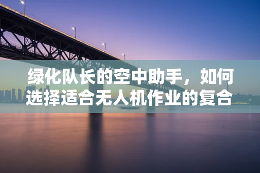 绿化队长的空中助手，如何选择适合无人机作业的复合材料？