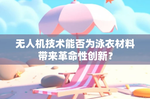 无人机技术能否为泳衣材料带来革命性创新？