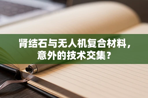 肾结石与无人机复合材料，意外的技术交集？