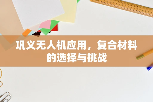 巩义无人机应用，复合材料的选择与挑战