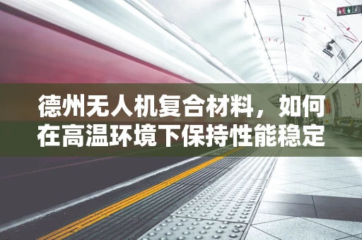 德州无人机复合材料，如何在高温环境下保持性能稳定？