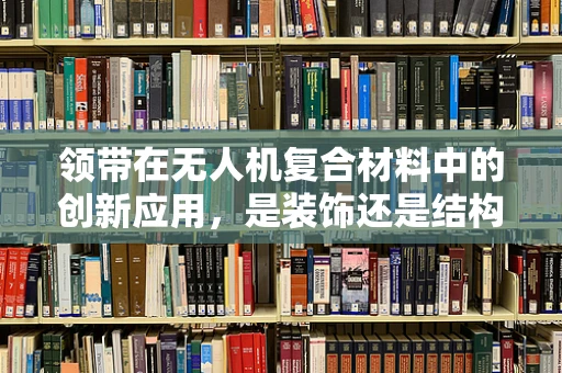 领带在无人机复合材料中的创新应用，是装饰还是结构强化？