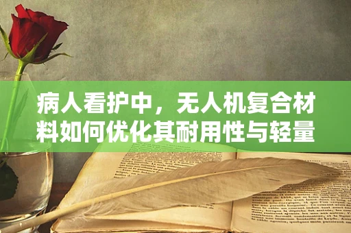 病人看护中，无人机复合材料如何优化其耐用性与轻量化？