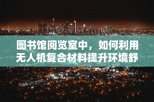 图书馆阅览室中，如何利用无人机复合材料提升环境舒适度？
