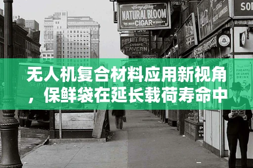 无人机复合材料应用新视角，保鲜袋在延长载荷寿命中的潜力