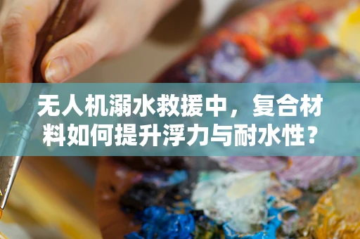无人机溺水救援中，复合材料如何提升浮力与耐水性？