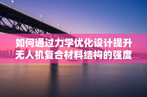 如何通过力学优化设计提升无人机复合材料结构的强度与轻量化？