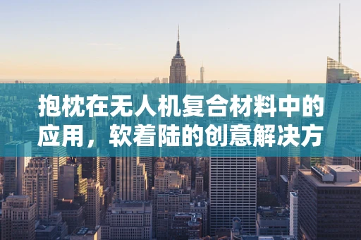 抱枕在无人机复合材料中的应用，软着陆的创意解决方案？