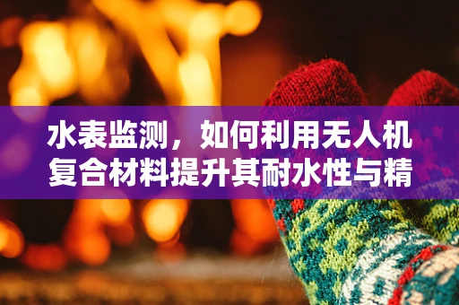 水表监测，如何利用无人机复合材料提升其耐水性与精准度？