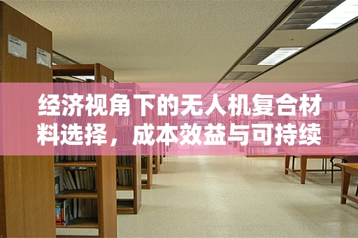 经济视角下的无人机复合材料选择，成本效益与可持续性的平衡点何在？