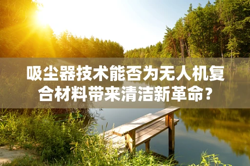 吸尘器技术能否为无人机复合材料带来清洁新革命？