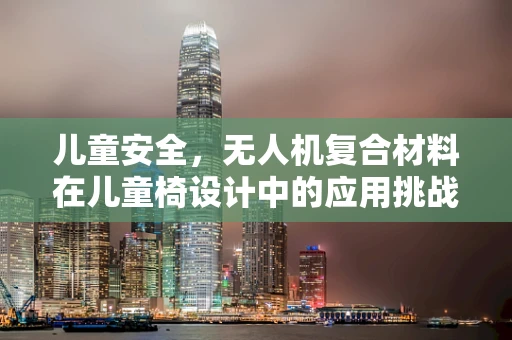 儿童安全，无人机复合材料在儿童椅设计中的应用挑战与解决方案
