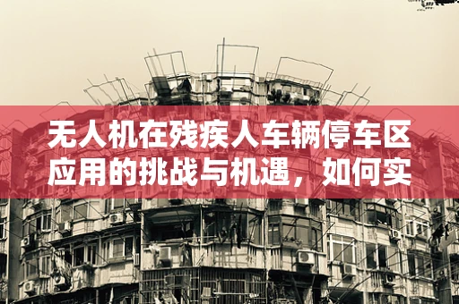 无人机在残疾人车辆停车区应用的挑战与机遇，如何实现精准定位与安全监控？