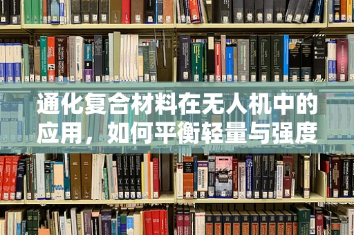 通化复合材料在无人机中的应用，如何平衡轻量与强度？