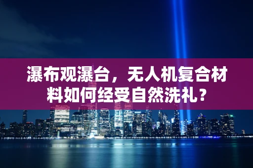 瀑布观瀑台，无人机复合材料如何经受自然洗礼？