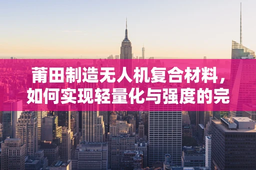 莆田制造无人机复合材料，如何实现轻量化与强度的完美平衡？