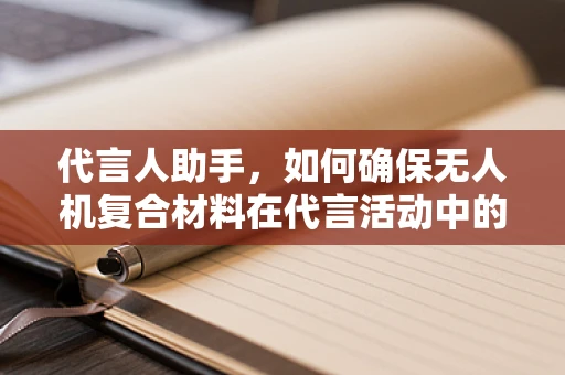 代言人助手，如何确保无人机复合材料在代言活动中的安全与耐用？