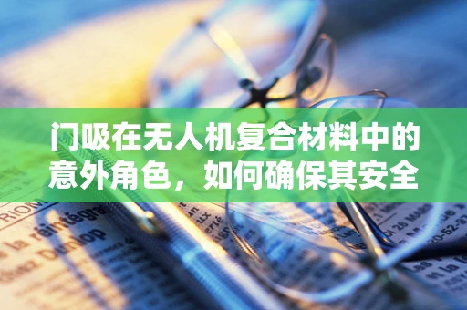 门吸在无人机复合材料中的意外角色，如何确保其安全与效能的平衡？