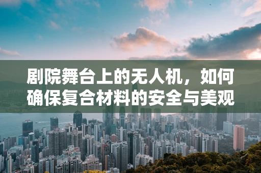 剧院舞台上的无人机，如何确保复合材料的安全与美观？