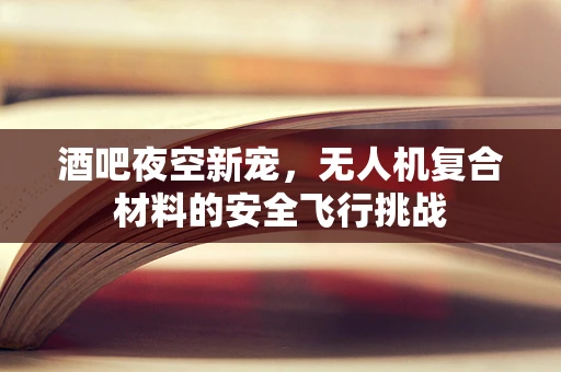 酒吧夜空新宠，无人机复合材料的安全飞行挑战