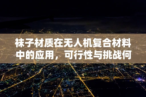 袜子材质在无人机复合材料中的应用，可行性与挑战何在？
