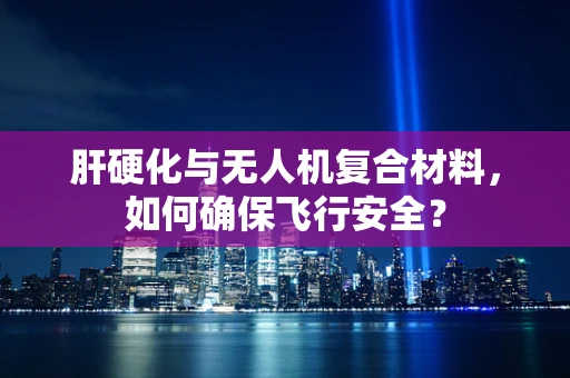 肝硬化与无人机复合材料，如何确保飞行安全？