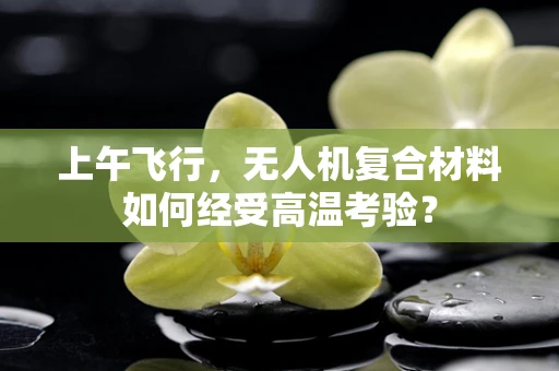 上午飞行，无人机复合材料如何经受高温考验？